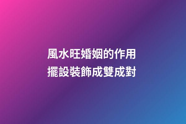 風水旺婚姻的作用 擺設裝飾成雙成對
